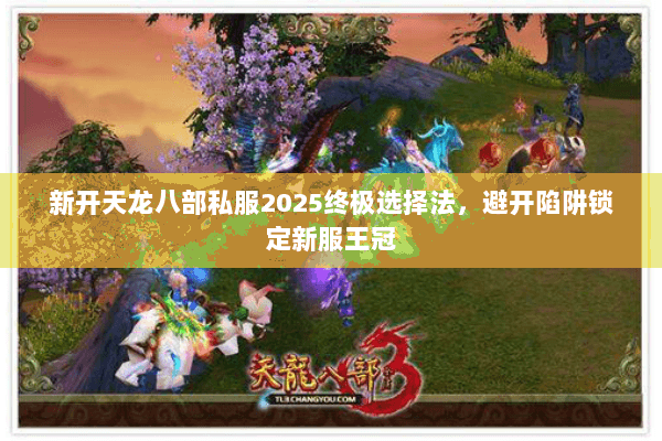 新开天龙八部私服2025终极选择法,避开陷阱锁定新服王冠 新开天龙八部私服2025终极选择法,避开陷阱锁定新服王冠