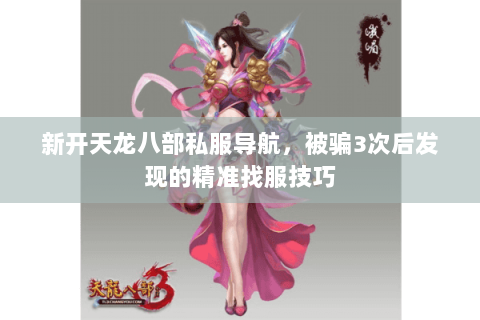 新开天龙八部私服导航,被骗3次后发现的精准找服技巧 新开天龙八部私服导航,被骗3次后发现的精准找服技巧