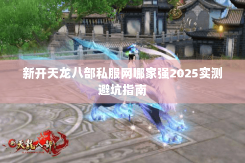 新开天龙八部私服网哪家强2025实测避坑指南 新开天龙八部私服网哪家强2025实测避坑指南