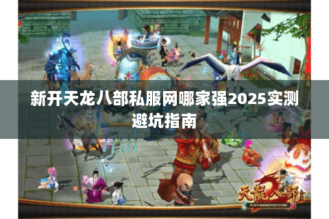 新开天龙八部私服网哪家强2025实测避坑指南 新开天龙八部私服网哪家强2025实测避坑指南