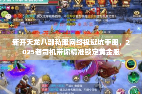 新开天龙八部私服网终极避坑手册,2025老司机带你精准锁定黄金服 新开天龙八部私服网终极避坑手册,2025老司机带你精准锁定黄金服