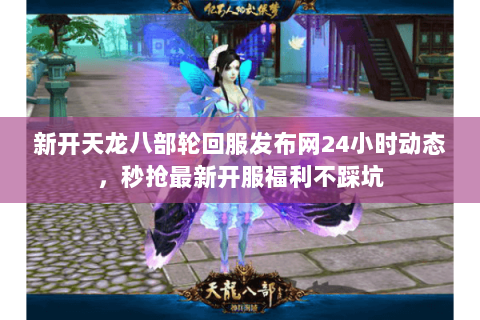 新开天龙八部轮回服发布网24小时动态,秒抢最新开服福利不踩坑 新开天龙八部轮回服发布网24小时动态,秒抢最新开服福利不踩坑