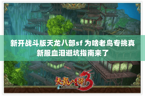 新开战斗版天龙八部sf 为啥老鸟专挑真新服血泪避坑指南来了 新开战斗版天龙八部sf 为啥老鸟专挑真新服血泪避坑指南来了