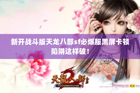 新开战斗版天龙八部sf必爆服黑屏卡顿陷阱这样破! 新开战斗版天龙八部sf必爆服黑屏卡顿陷阱这样破!