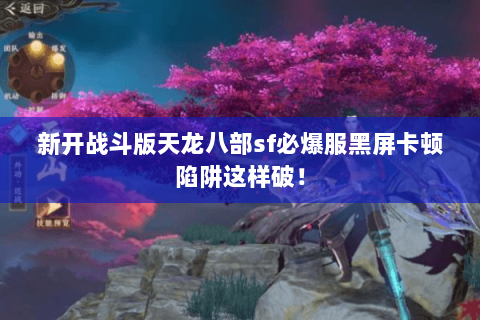 新开战斗版天龙八部sf必爆服黑屏卡顿陷阱这样破! 新开战斗版天龙八部sf必爆服黑屏卡顿陷阱这样破!