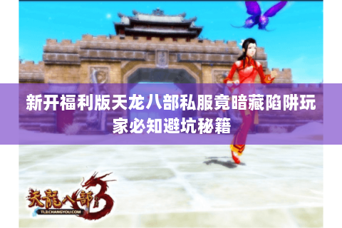 新开福利版天龙八部私服竟暗藏陷阱玩家必知避坑秘籍 新开福利版天龙八部私服竟暗藏陷阱玩家必知避坑秘籍