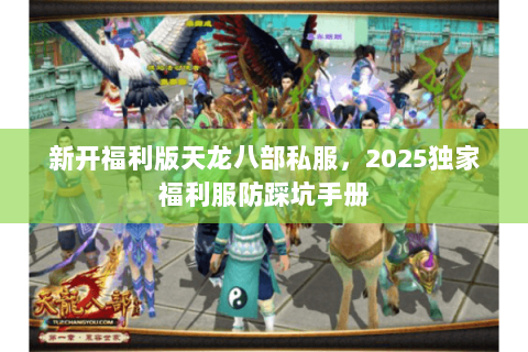 新开福利版天龙八部私服,2025独家福利服防踩坑手册 新开福利版天龙八部私服,2025独家福利服防踩坑手册