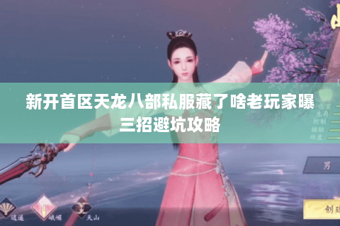 新开首区天龙八部私服藏了啥老玩家曝三招避坑攻略 新开首区天龙八部私服藏了啥老玩家曝三招避坑攻略