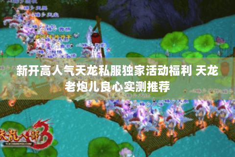 新开高人气天龙私服独家活动福利 天龙老炮儿良心实测推荐 新开高人气天龙私服独家活动福利 天龙老炮儿良心实测推荐