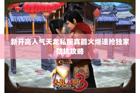 新开高人气天龙私服真能火爆速抢独家防坑攻略 新开高人气天龙私服真能火爆速抢独家防坑攻略
