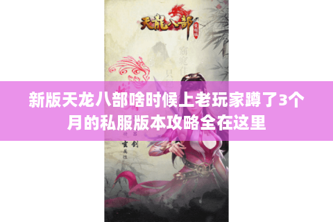 新版天龙八部啥时候上老玩家蹲了3个月的私服版本攻略全在这里 新版天龙八部啥时候上老玩家蹲了3个月的私服版本攻略全在这里