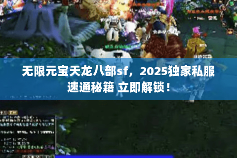 无限元宝天龙八部sf,2025独家私服速通秘籍 立即解锁! 无限元宝天龙八部sf,2025独家私服速通秘籍 立即解锁!