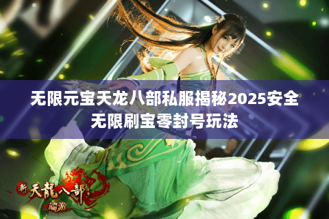 无限元宝天龙八部私服揭秘2025安全无限刷宝零封号玩法 无限元宝天龙八部私服揭秘2025安全无限刷宝零封号玩法
