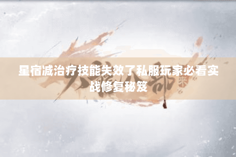 星宿减治疗技能失效了私服玩家必看实战修复秘笈 星宿减治疗技能失效了私服玩家必看实战修复秘笈