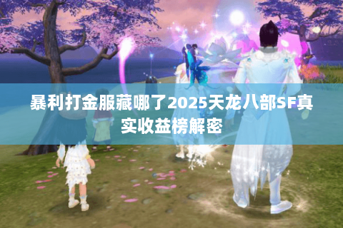 暴利打金服藏哪了2025天龙八部SF真实收益榜解密 暴利打金服藏哪了2025天龙八部SF真实收益榜解密