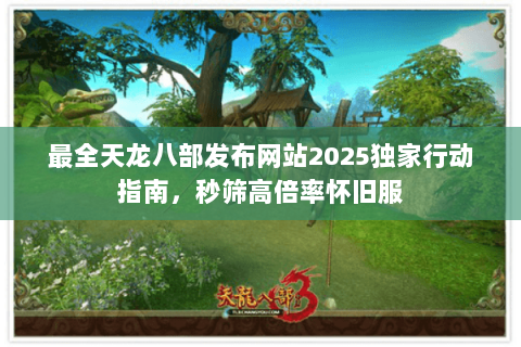 最全天龙八部发布网站2025独家行动指南,秒筛高倍率怀旧服 最全天龙八部发布网站2025独家行动指南,秒筛高倍率怀旧服