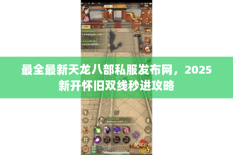 最全最新天龙八部私服发布网,2025新开怀旧双线秒进攻略 最全最新天龙八部私服发布网,2025新开怀旧双线秒进攻略
