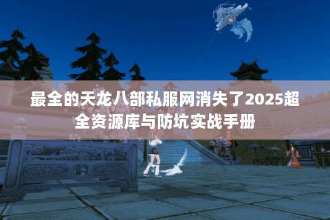 最全的天龙八部私服网消失了2025超全资源库与防坑实战手册 最全的天龙八部私服网消失了2025超全资源库与防坑实战手册