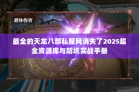 最全的天龙八部私服网消失了2025超全资源库与防坑实战手册 最全的天龙八部私服网消失了2025超全资源库与防坑实战手册