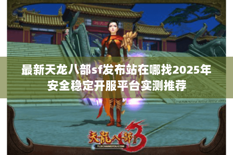 最新天龙八部sf发布站在哪找2025年安全稳定开服平台实测推荐 最新天龙八部sf发布站在哪找2025年安全稳定开服平台实测推荐