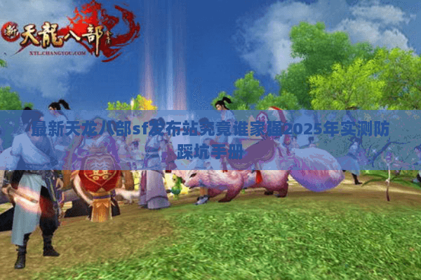 最新天龙八部sf发布站究竟谁家强2025年实测防踩坑手册 最新天龙八部sf发布站究竟谁家强2025年实测防踩坑手册
