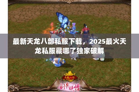 最新天龙八部私服下载,2025最火天龙私服藏哪了独家破解 最新天龙八部私服下载,2025最火天龙私服藏哪了独家破解