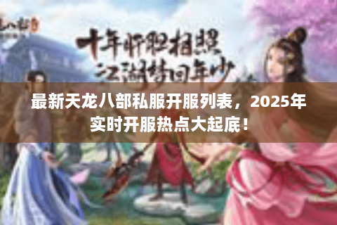 最新天龙八部私服开服列表,2025年实时开服热点大起底! 最新天龙八部私服开服列表,2025年实时开服热点大起底!