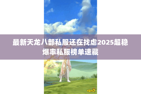 最新天龙八部私服还在找虐2025超稳爆率私服榜单速藏 最新天龙八部私服还在找虐2025超稳爆率私服榜单速藏