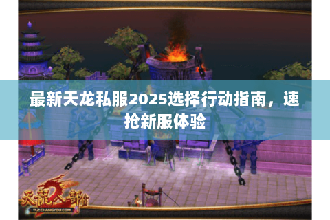 最新天龙私服2025选择行动指南,速抢新服体验 最新天龙私服2025选择行动指南,速抢新服体验
