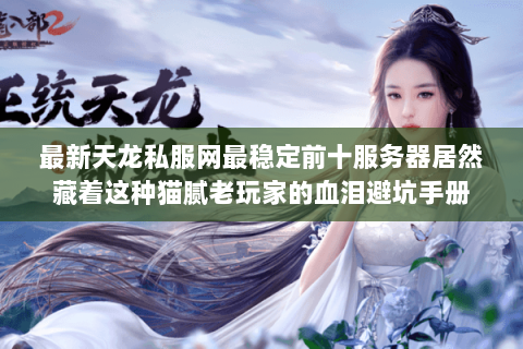 最新天龙私服网最稳定前十服务器居然藏着这种猫腻老玩家的血泪避坑手册 最新天龙私服网最稳定前十服务器居然藏着这种猫腻老玩家的血泪避坑手册