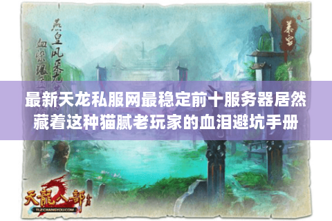 最新天龙私服网最稳定前十服务器居然藏着这种猫腻老玩家的血泪避坑手册 最新天龙私服网最稳定前十服务器居然藏着这种猫腻老玩家的血泪避坑手册