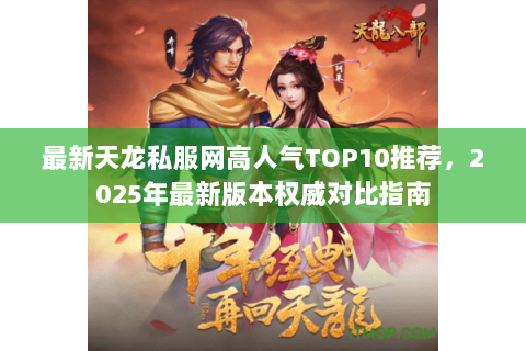 最新天龙私服网高人气TOP10推荐,2025年最新版本权威对比指南 最新天龙私服网高人气TOP10推荐,2025年最新版本权威对比指南