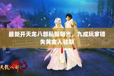 最新开天龙八部私服曝光,九成玩家错失黄金入驻期 最新开天龙八部私服曝光,九成玩家错失黄金入驻期