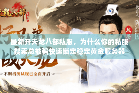 最新开天龙八部私服,为什么你的私服搜索总被骗快速锁定稳定黄金服务器 最新开天龙八部私服,为什么你的私服搜索总被骗快速锁定稳定黄金服务器