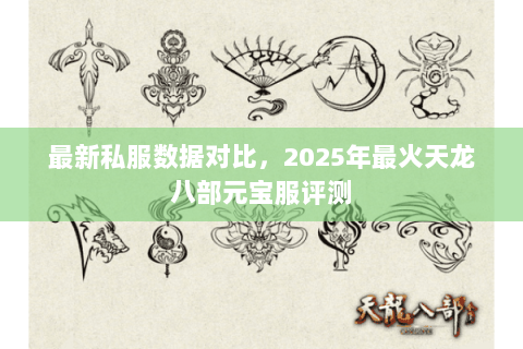 最新私服数据对比,2025年最火天龙八部元宝服评测 最新私服数据对比,2025年最火天龙八部元宝服评测