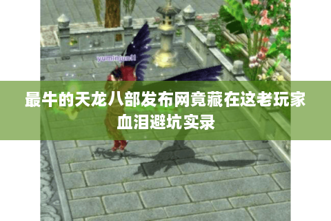 最牛的天龙八部发布网竟藏在这老玩家血泪避坑实录 最牛的天龙八部发布网竟藏在这老玩家血泪避坑实录