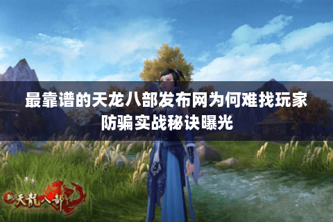 最靠谱的天龙八部发布网为何难找玩家防骗实战秘诀曝光 最靠谱的天龙八部发布网为何难找玩家防骗实战秘诀曝光