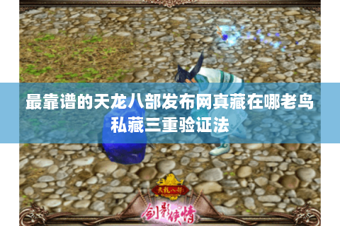 最靠谱的天龙八部发布网真藏在哪老鸟私藏三重验证法 最靠谱的天龙八部发布网真藏在哪老鸟私藏三重验证法