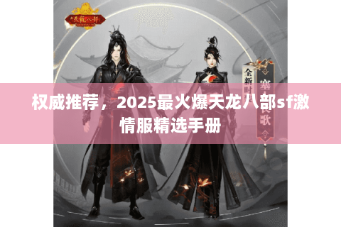 权威推荐,2025最火爆天龙八部sf激情服精选手册 权威推荐,2025最火爆天龙八部sf激情服精选手册