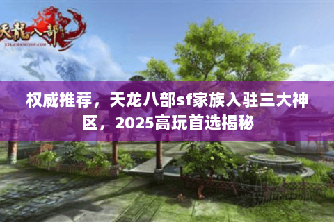 权威推荐,天龙八部sf家族入驻三大神区,2025高玩首选揭秘 权威推荐,天龙八部sf家族入驻三大神区,2025高玩首选揭秘