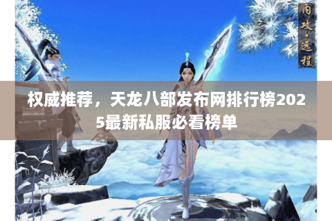 权威推荐,天龙八部发布网排行榜2025最新私服必看榜单 权威推荐,天龙八部发布网排行榜2025最新私服必看榜单