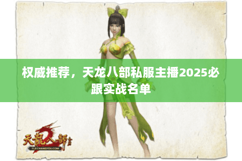 权威推荐,天龙八部私服主播2025必跟实战名单 权威推荐,天龙八部私服主播2025必跟实战名单
