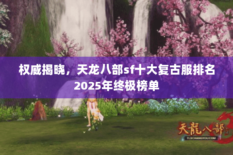 权威揭晓，天龙八部sf十大复古服排名2025年终极榜单