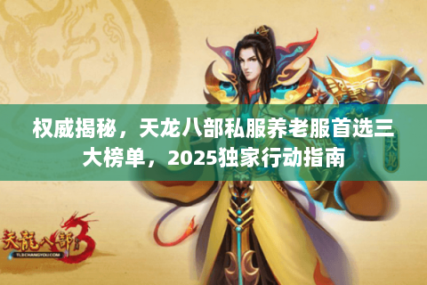 权威揭秘,天龙八部私服养老服首选三大榜单,2025独家行动指南 权威揭秘,天龙八部私服养老服首选三大榜单,2025独家行动指南