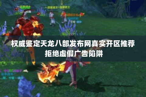 权威鉴定天龙八部发布网真实开区推荐 拒绝虚假广告陷阱 权威鉴定天龙八部发布网真实开区推荐 拒绝虚假广告陷阱