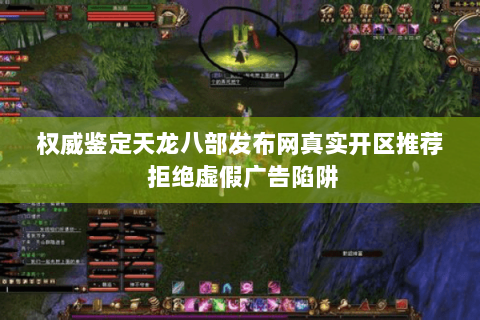 权威鉴定天龙八部发布网真实开区推荐 拒绝虚假广告陷阱 权威鉴定天龙八部发布网真实开区推荐 拒绝虚假广告陷阱