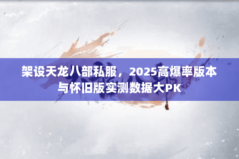 架设天龙八部私服,2025高爆率版本与怀旧版实测数据大PK 架设天龙八部私服,2025高爆率版本与怀旧版实测数据大PK