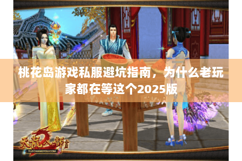 桃花岛游戏私服避坑指南,为什么老玩家都在等这个2025版 桃花岛游戏私服避坑指南,为什么老玩家都在等这个2025版