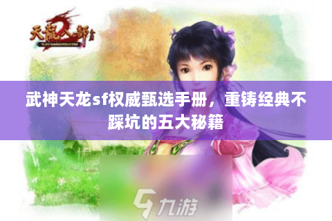 武神天龙sf权威甄选手册,重铸经典不踩坑的五大秘籍 武神天龙sf权威甄选手册,重铸经典不踩坑的五大秘籍