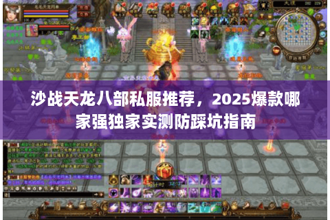 沙战天龙八部私服推荐，2025爆款哪家强独家实测防踩坑指南